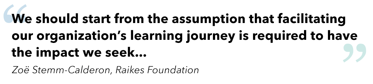 We should start from the assumption that facilitating our organization’s learning journey is required to have the impact we seek, rather than feeling frustrated about it. - Zoe Stemm-Calderon, Raikes Foundation